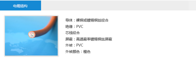 电缆结构： 导体：裸铜或镀锡铜丝绞合 绝缘：PVC 芯线绞合 屏蔽：高遮蔽率镀锡铜丝屏蔽 外被：PVC 外被颜色：橙色