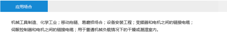 应用场合： 机械工具制造、化学工业；移动拖链、易磨损场合；设备安装工程；变频器和电机之间的链接电缆；伺服控制器和电机之间的链接电缆；用于普通机械负载情况下的干燥或潮湿室内。