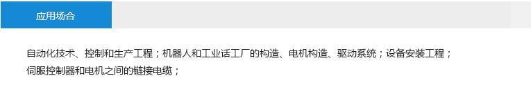 应用场合： 自动化技术、控制和生产工程；机器人和工业话工厂的构造、电机构造、驱动系统；设备安装工程； 伺服控制器和电机之间的链接电缆；