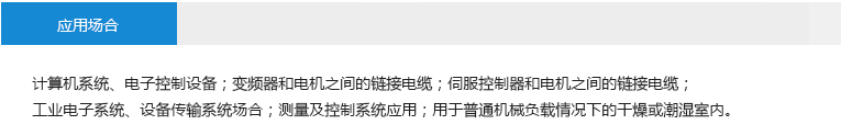 应用场合： 计算机系统、电子控制设备；变频器和电机之间的链接电缆；伺服控制器和电机之间的链接电缆；工业电子系统、设备传输系统场合；测量及控制系统应用；用于普通机械负载情况下的干燥或潮湿室内。