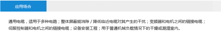 应用场合： 通用电缆，适用于多种电路；整体屏蔽能消除/降低临近电缆对其产生的干扰；变频器和电机之间的链接电缆； 伺服控制器和电机之间的链接电缆；设备安装工程；用于普通机械负载情况下的干燥或潮湿室内。