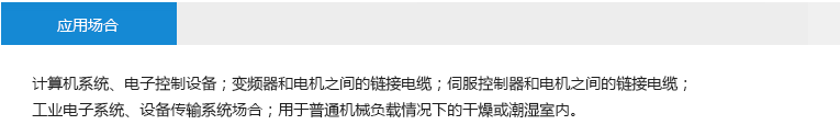 应用场合： 计算机系统、电子控制设备；变频器和电机之间的链接电缆；伺服控制器和电机之间的链接电缆； 工业电子系统、设备传输系统场合；用于普通机械负载情况下的干燥或潮湿室内。