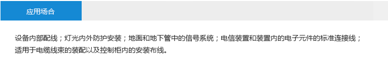 应用场合： 设备内部配线 灯光内外防护安装 地面和地下管中的信号系统 电信装置和装置内的电子元件的 标准连接线 适用于电缆线束的装配以及控制 柜内的安装布线