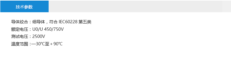 技术参数: 导体绞合：细导体，符合IEC60228第五类 额定电压：U0/U 450/750V 测试电压：2500V 温度范围：—30℃至＋90℃