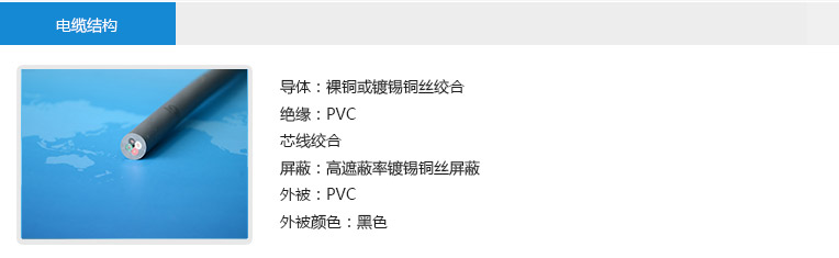电缆结构： 导体：裸铜或镀锡铜丝绞合 绝缘：PVC 芯线绞合 屏蔽：高遮蔽率镀锡铜丝屏蔽 外被：PVC 外被颜色：黑色