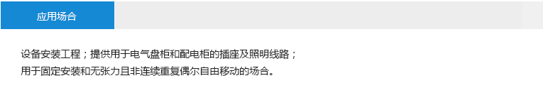 应用场合： 设备安装工程；提供用于电气盘柜和配电柜的插座及照明线路；用于固定安装和无张力且非连续重复偶尔自由移动的场合。